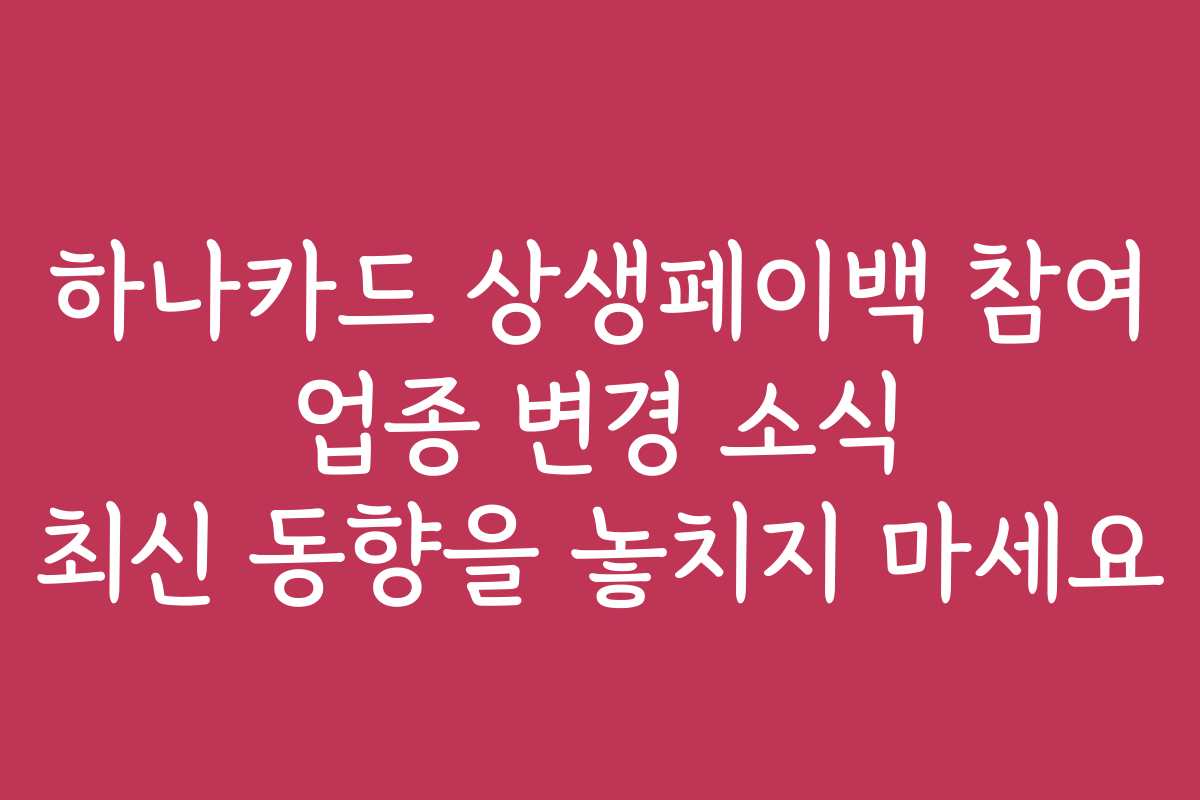 하나카드 상생페이백 참여 업종 변경 소식 최신 동향을 놓치지 마세요