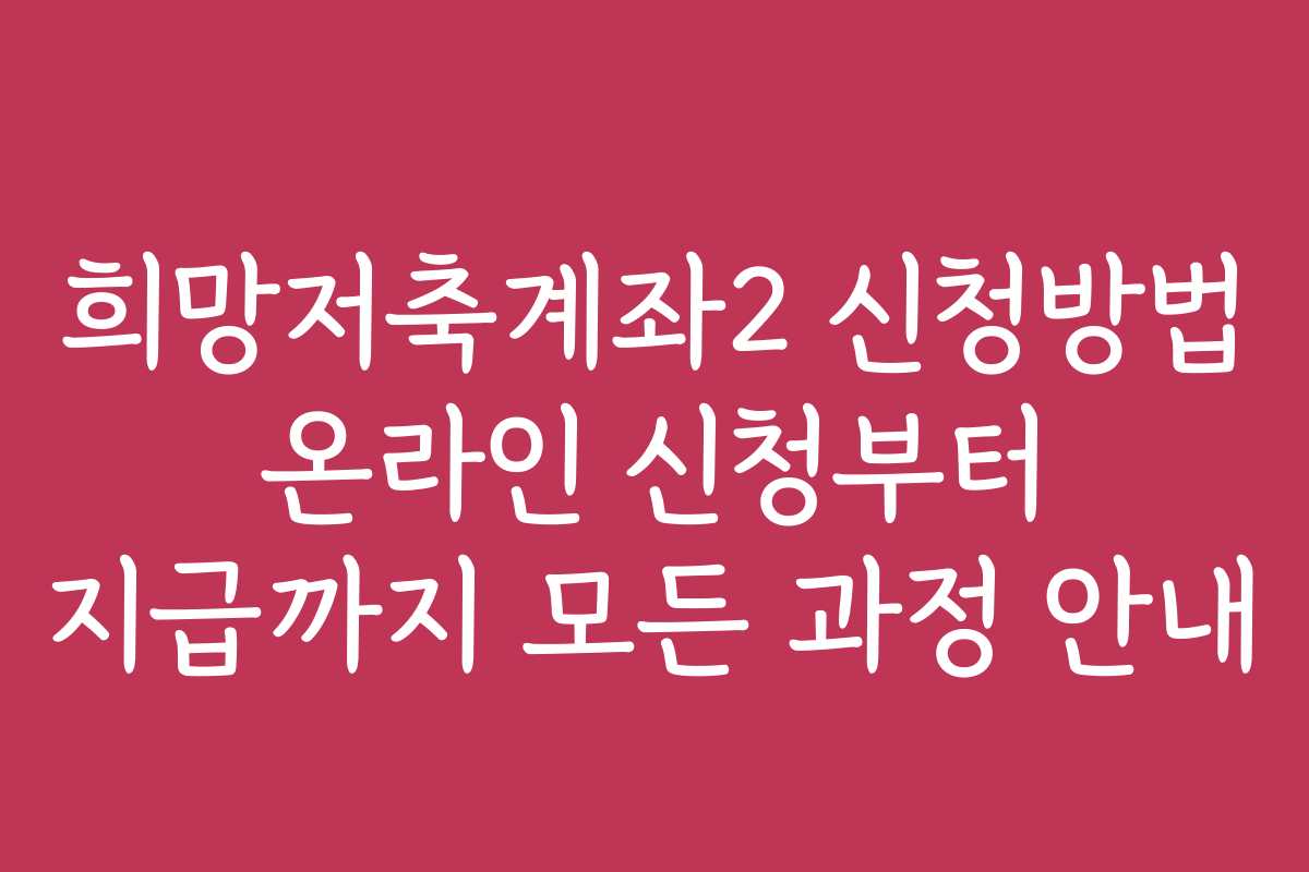 희망저축계좌2 신청방법 온라인 신청부터 지급까지 모든 과정 안내