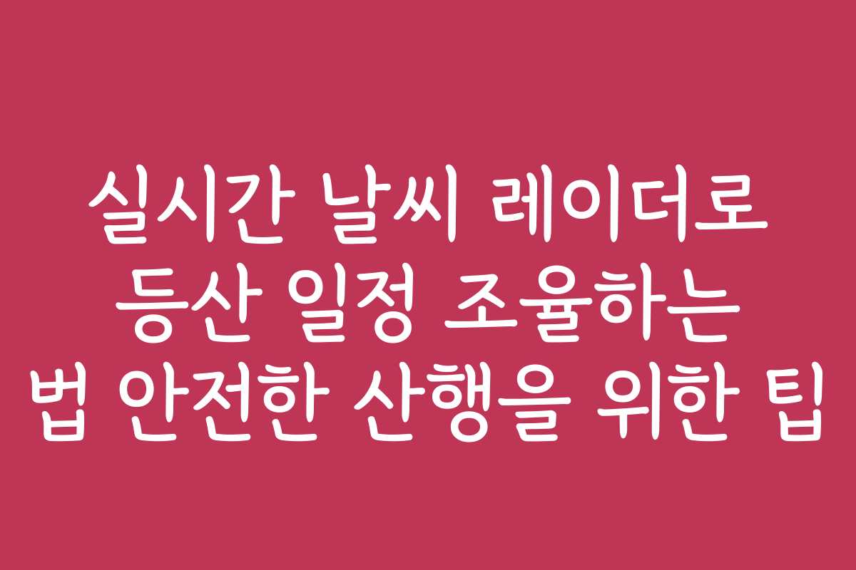 실시간 날씨 레이더로 등산 일정 조율하는 법 안전한 산행을 위한 팁