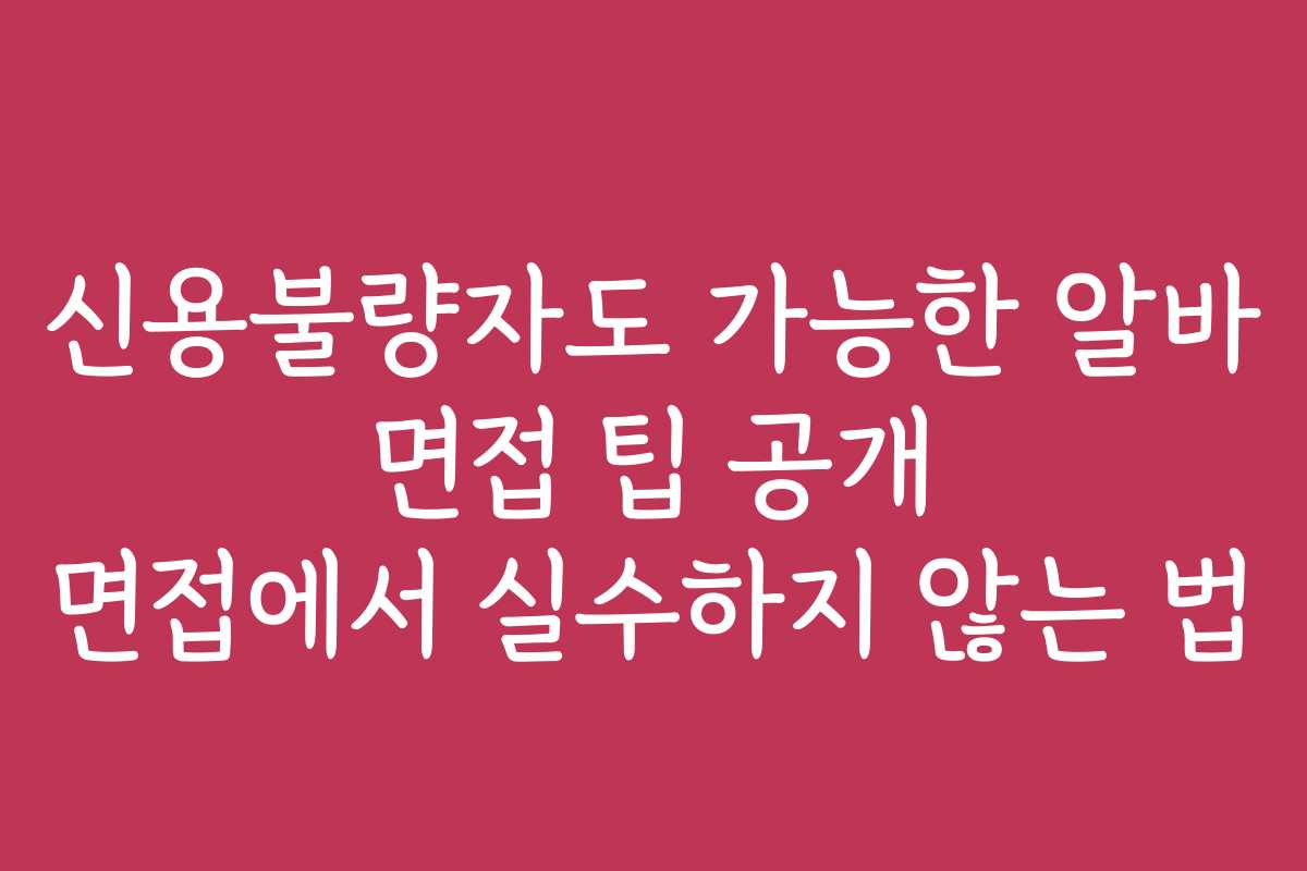 신용불량자도 가능한 알바 면접 팁 공개 면접에서 실수하지 않는 법