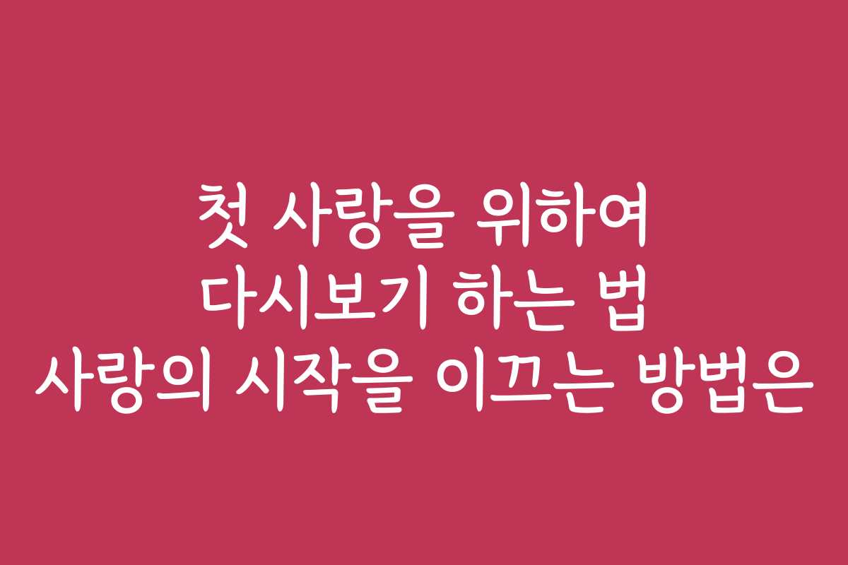첫 사랑을 위하여 다시보기 하는 법 사랑의 시작을 이끄는 방법은