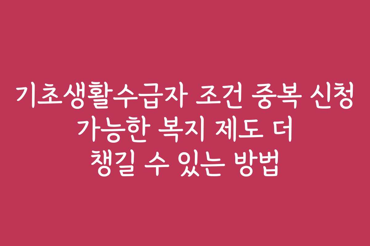 기초생활수급자 조건 중복 신청 가능한 복지 제도 더 챙길 수 있는 방법