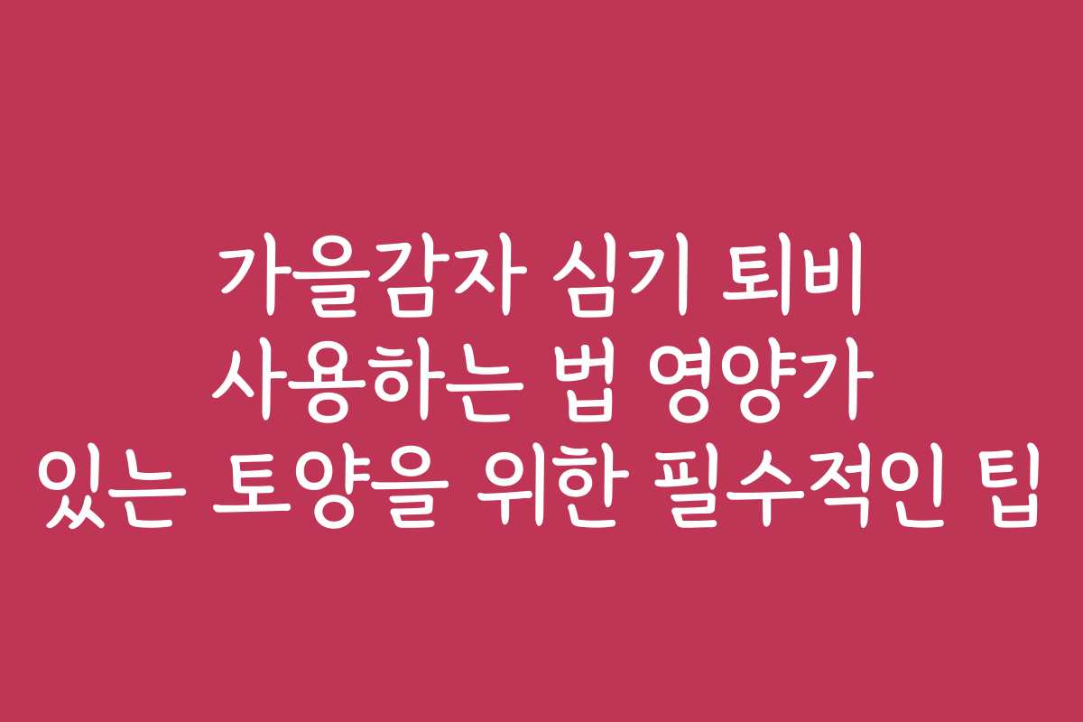 가을감자 심기 퇴비 사용하는 법 영양가 있는 토양을 위한 필수적인 팁