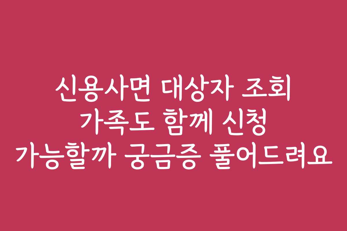 신용사면 대상자 조회 가족도 함께 신청 가능할까 궁금증 풀어드려요