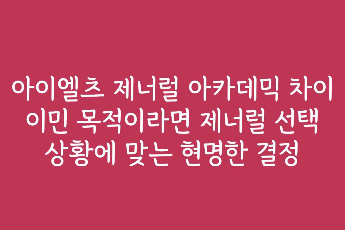 아이엘츠 제너럴 아카데믹 차이 이민 목적이라면 제너럴 선택 상황에 맞는 현명한 결정