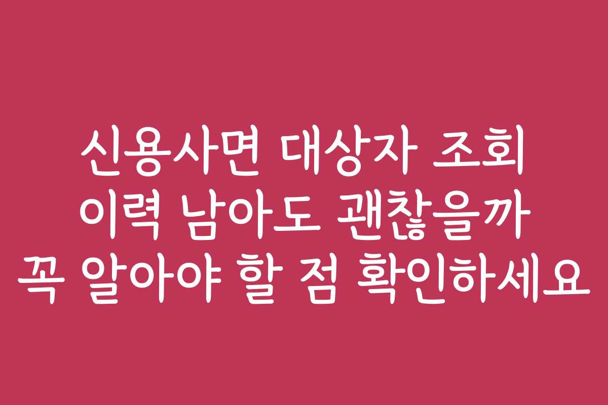 신용사면 대상자 조회 이력 남아도 괜찮을까 꼭 알아야 할 점 확인하세요