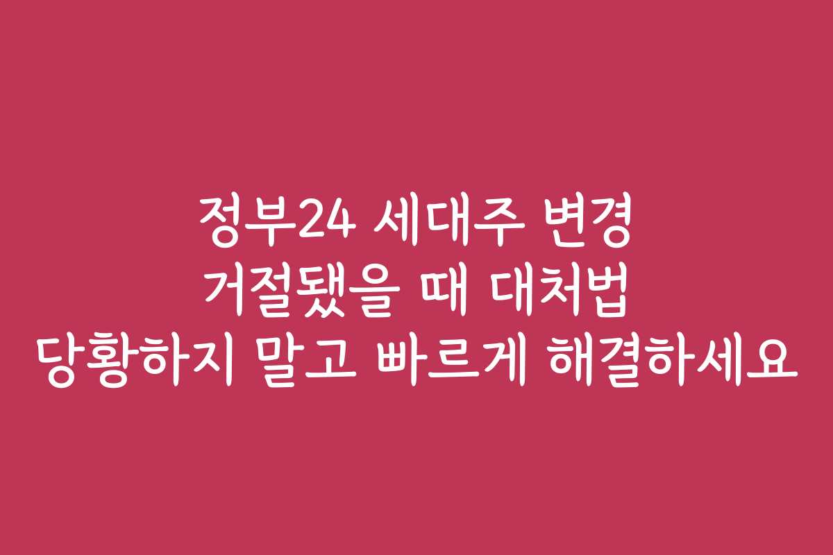 정부24 세대주 변경 거절됐을 때 대처법 당황하지 말고 빠르게 해결하세요