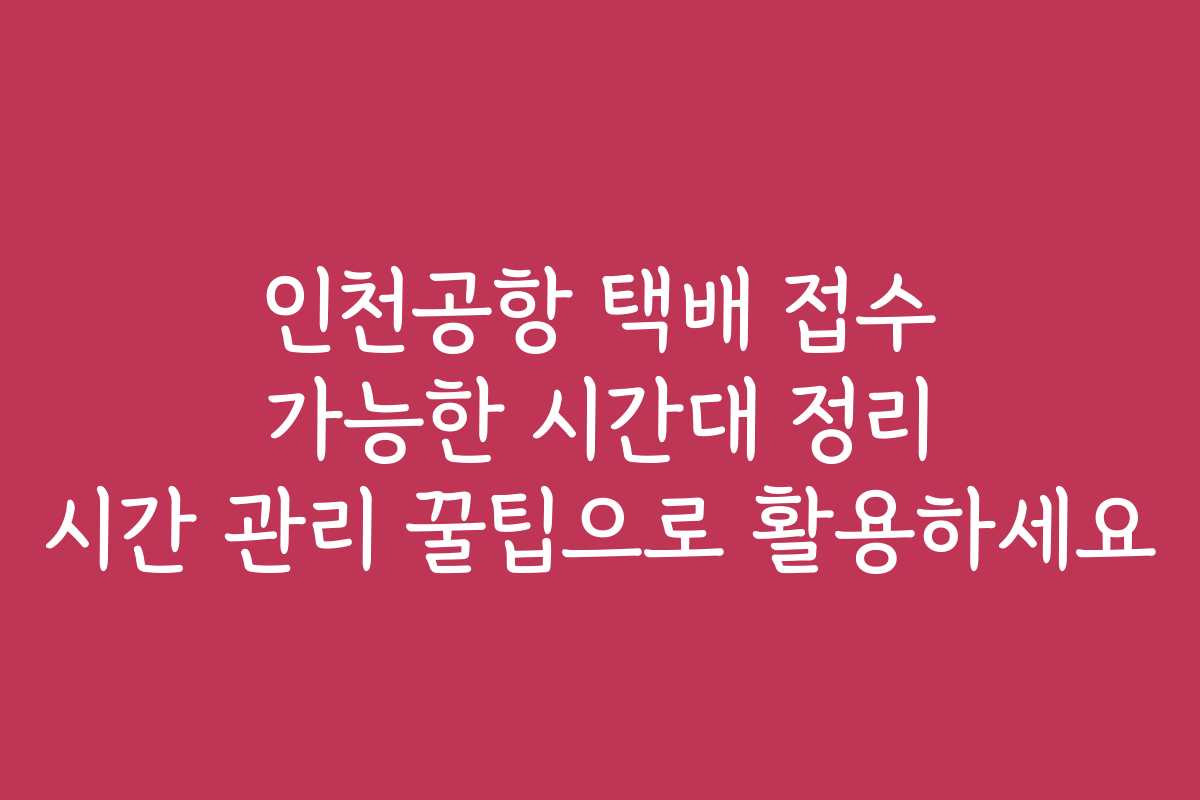 인천공항 택배 접수 가능한 시간대 정리 시간 관리 꿀팁으로 활용하세요