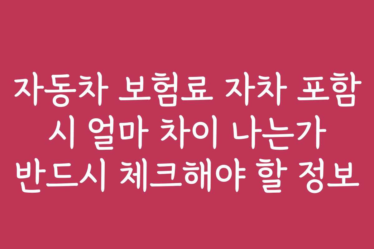 자동차 보험료 자차 포함 시 얼마 차이 나는가 반드시 체크해야 할 정보
