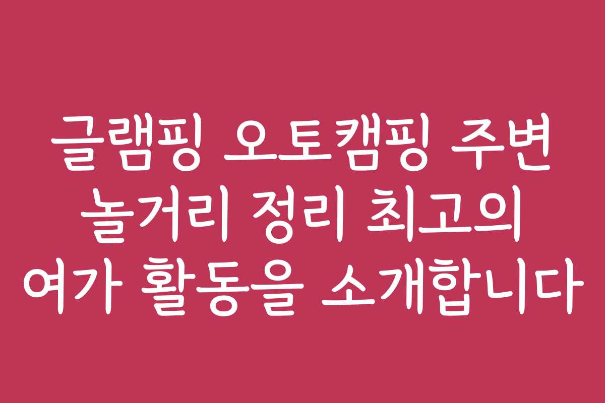 글램핑 오토캠핑 주변 놀거리 정리 최고의 여가 활동을 소개합니다