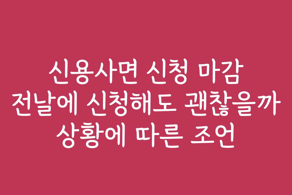 신용사면 신청 마감 전날에 신청해도 괜찮을까 상황에 따른 조언
