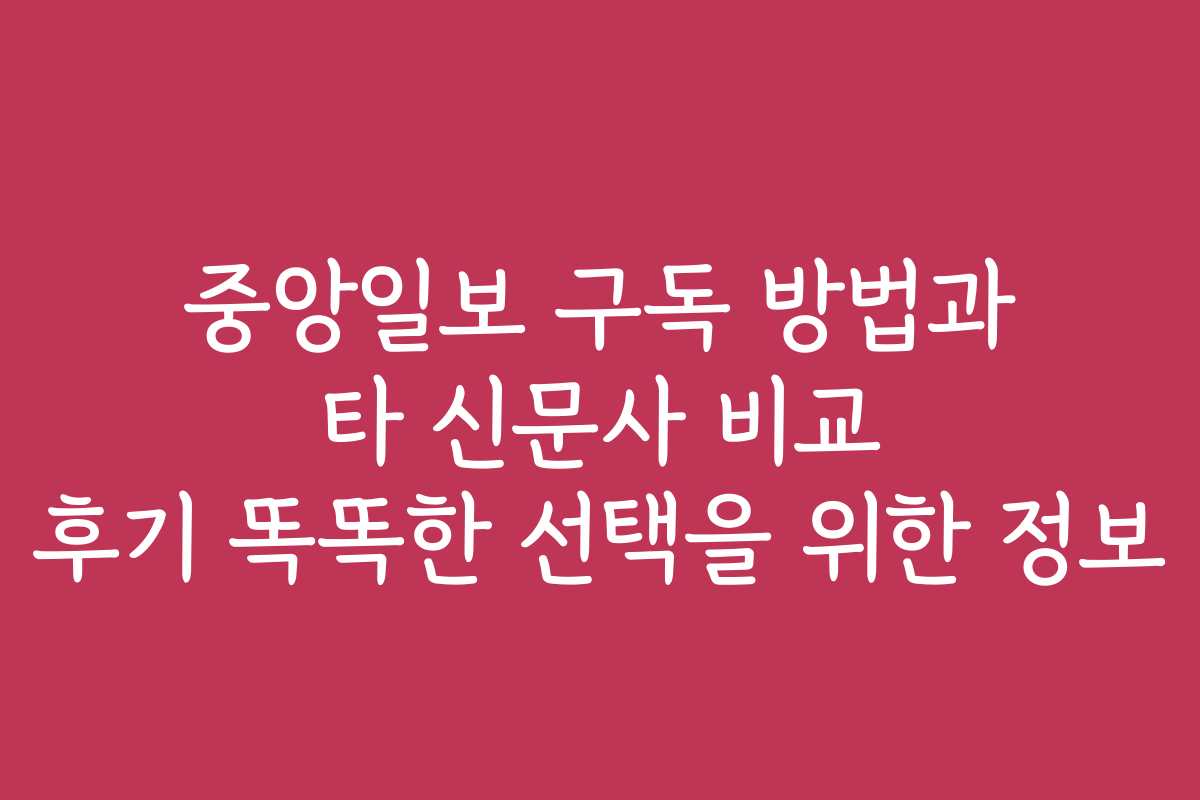 중앙일보 구독 방법과 타 신문사 비교 후기 똑똑한 선택을 위한 정보