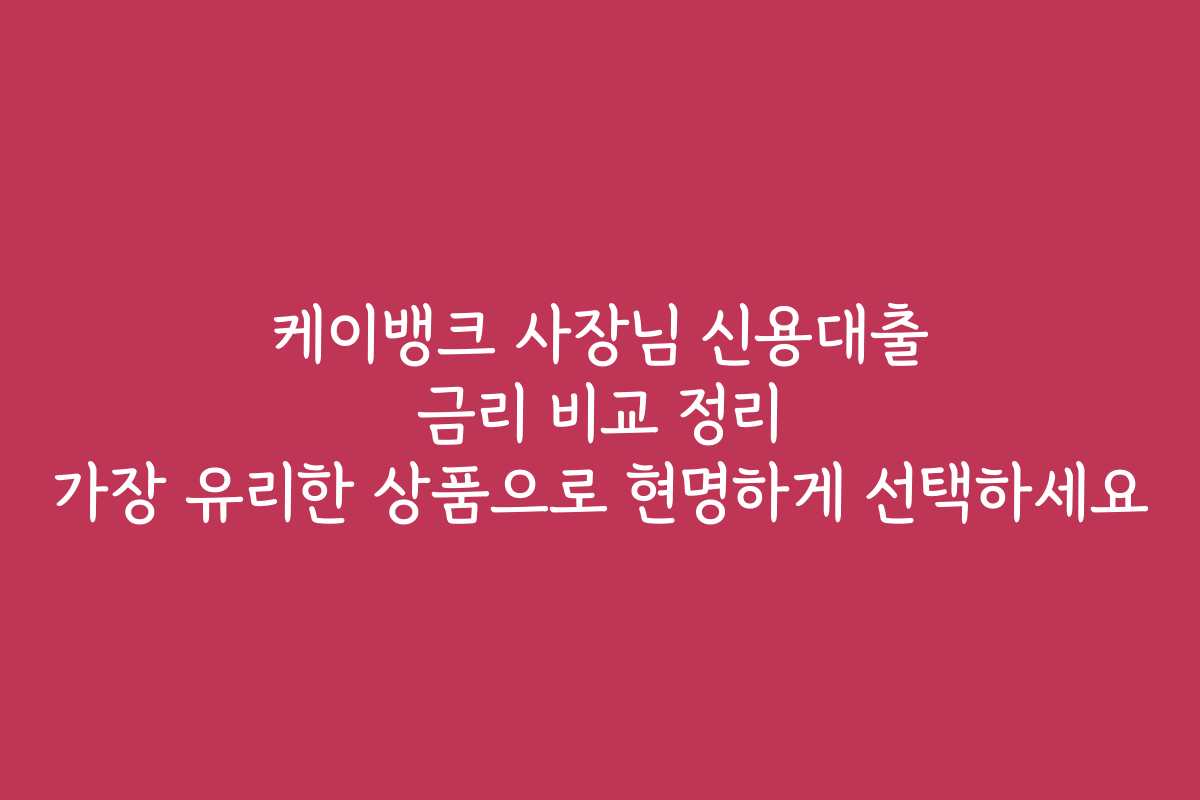 케이뱅크 사장님 신용대출 금리 비교 정리 가장 유리한 상품으로 현명하게 선택하세요