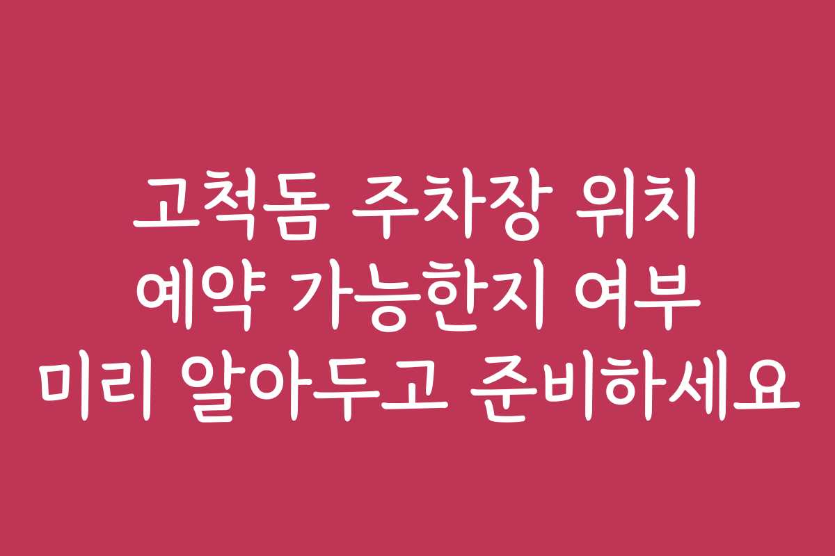 고척돔 주차장 위치 예약 가능한지 여부 미리 알아두고 준비하세요