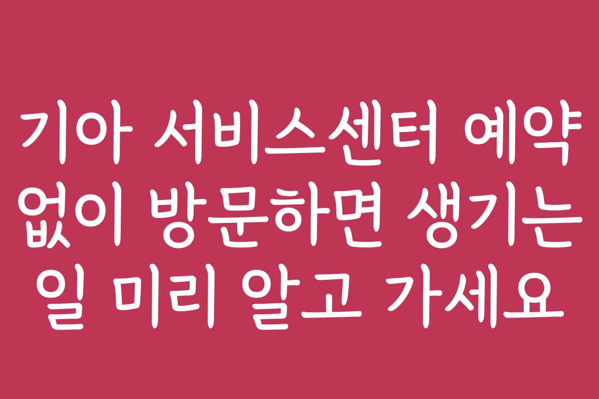 기아 서비스센터 예약 없이 방문하면 생기는 일 미리 알고 가세요