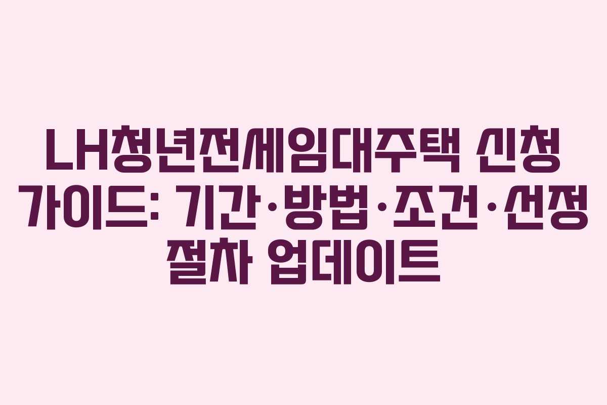 LH청년전세임대주택 신청 가이드: 기간·방법·조건·선정 절차 업데이트