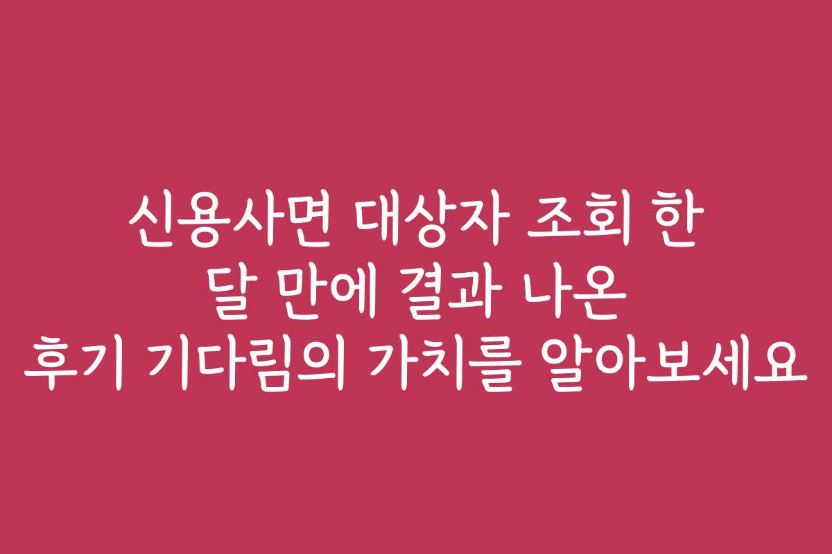 신용사면 대상자 조회 한 달 만에 결과 나온 후기 기다림의 가치를 알아보세요