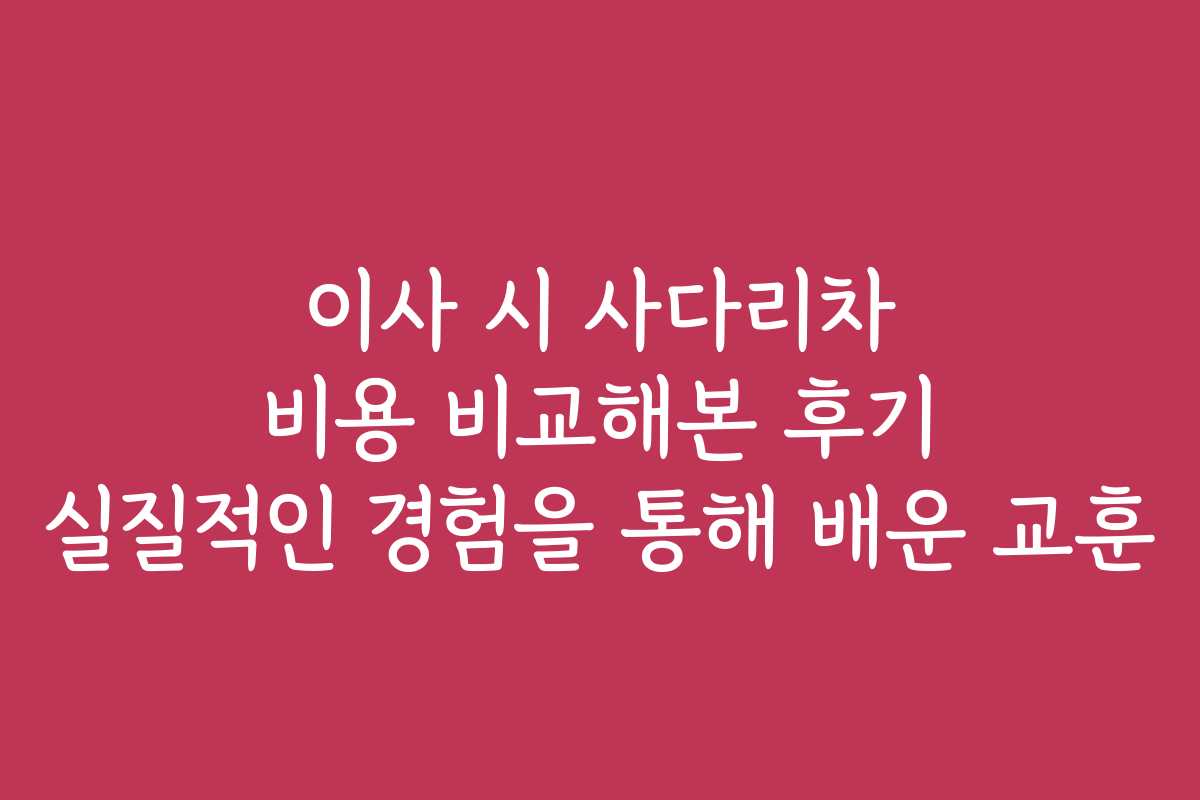 이사 시 사다리차 비용 비교해본 후기 실질적인 경험을 통해 배운 교훈