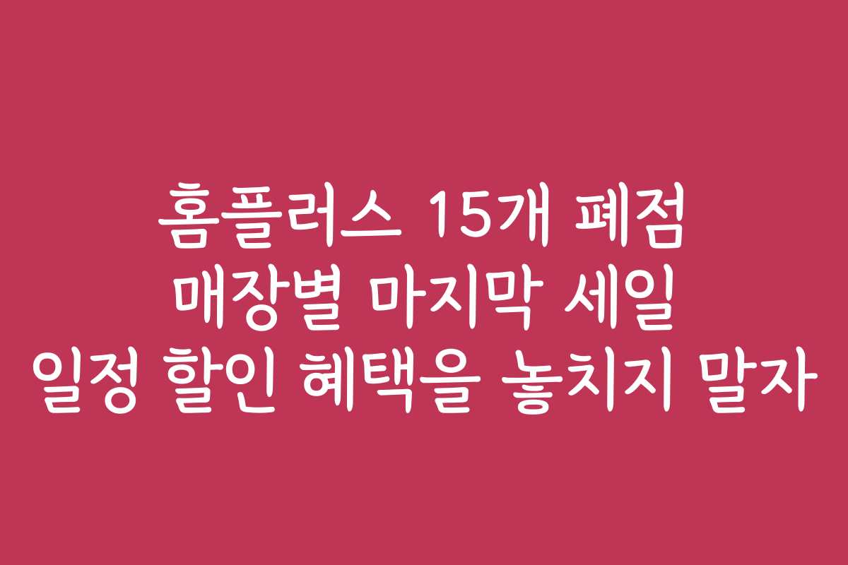 홈플러스 15개 폐점 매장별 마지막 세일 일정 할인 혜택을 놓치지 말자