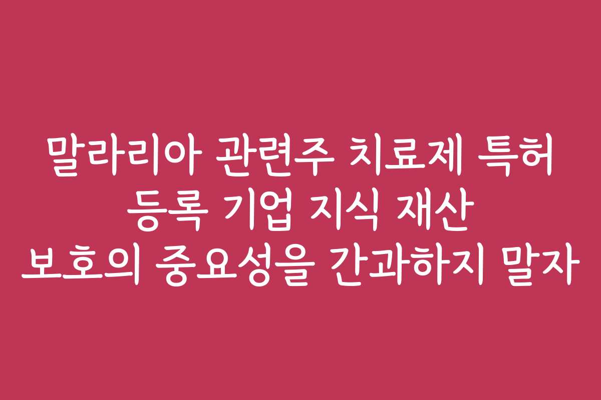 말라리아 관련주 치료제 특허 등록 기업 지식 재산 보호의 중요성을 간과하지 말자