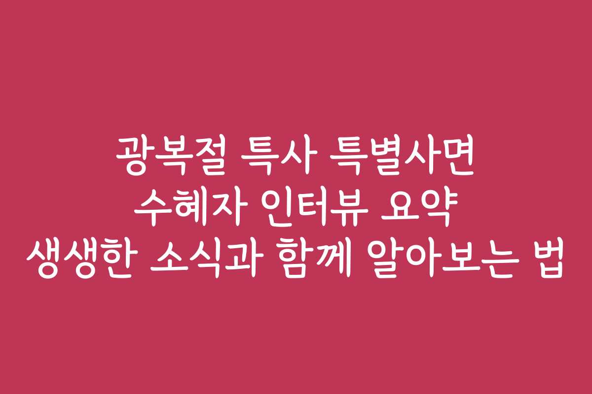 광복절 특사 특별사면 수혜자 인터뷰 요약 생생한 소식과 함께 알아보는 법