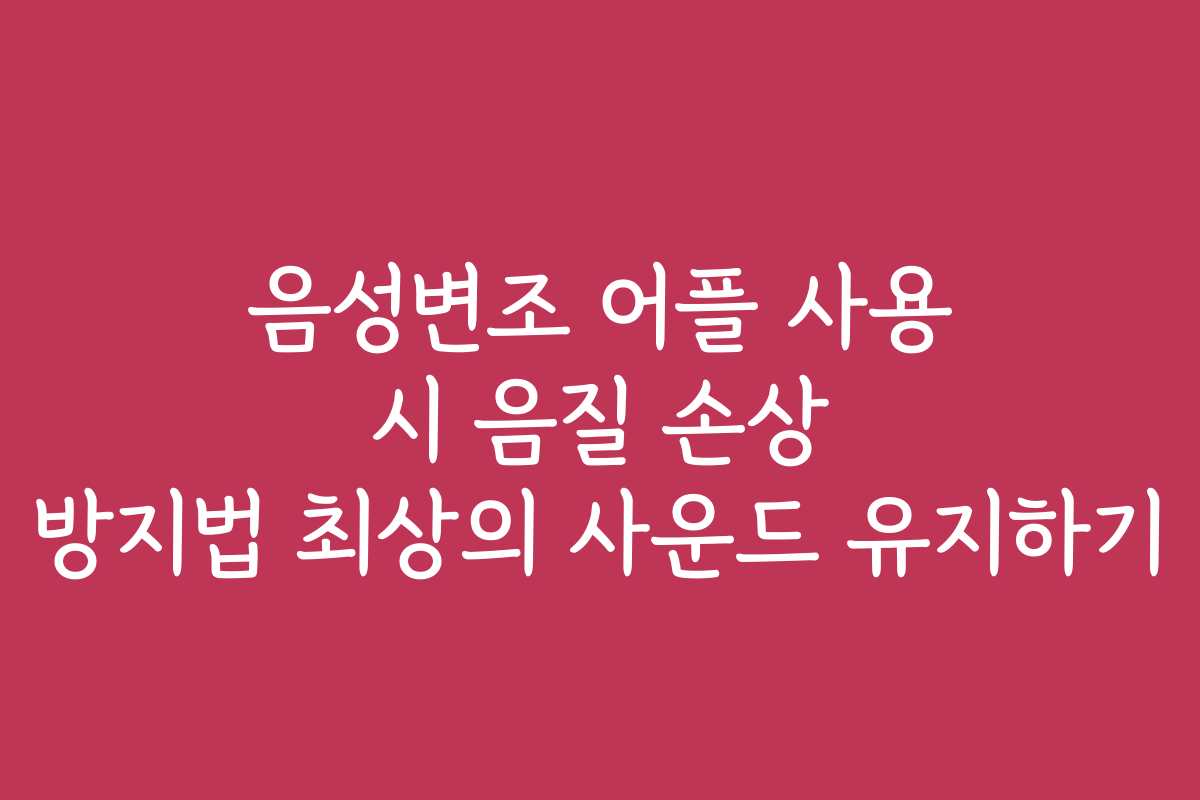 음성변조 어플 사용 시 음질 손상 방지법 최상의 사운드 유지하기