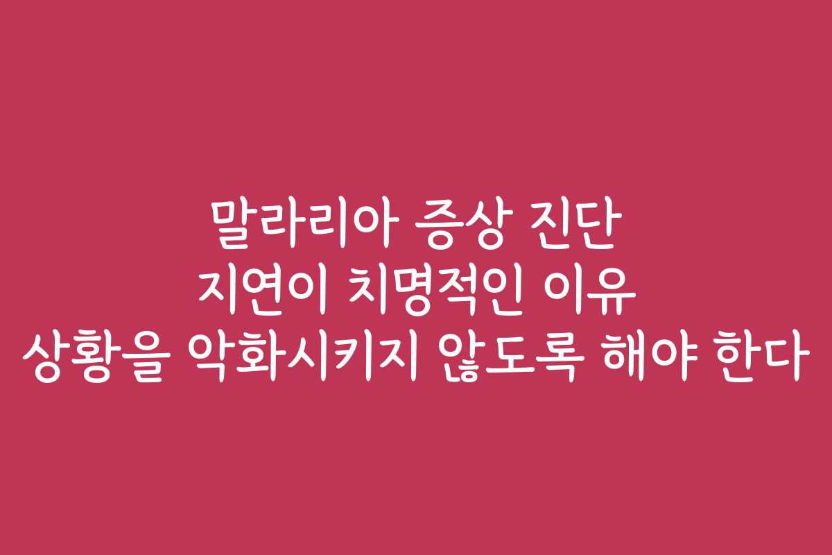 말라리아 증상 진단 지연이 치명적인 이유 상황을 악화시키지 않도록 해야 한다