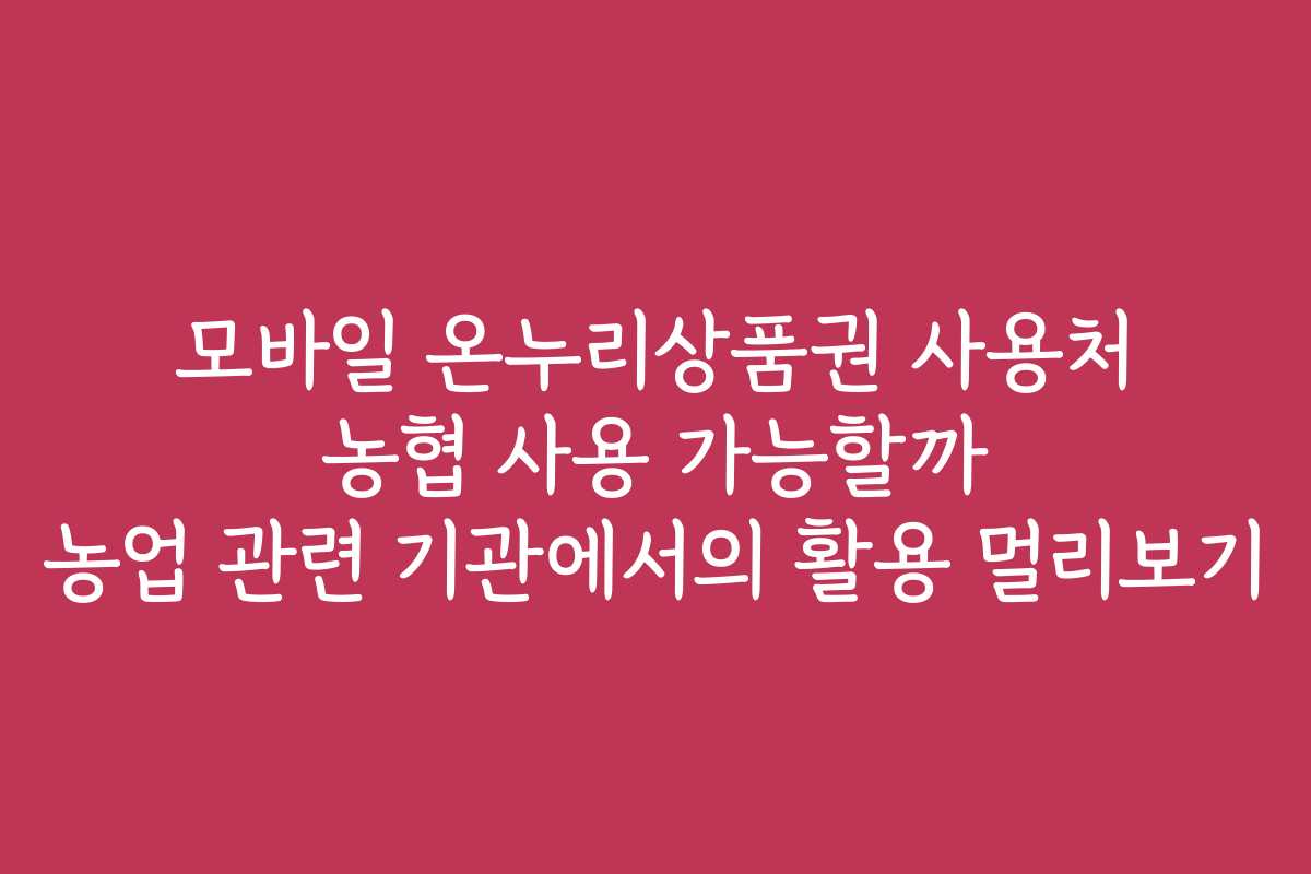 모바일 온누리상품권 사용처 농협 사용 가능할까 농업 관련 기관에서의 활용 멀리보기