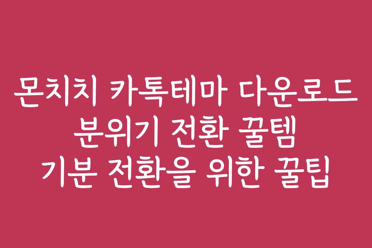 몬치치 카톡테마 다운로드 분위기 전환 꿀템 기분 전환을 위한 꿀팁