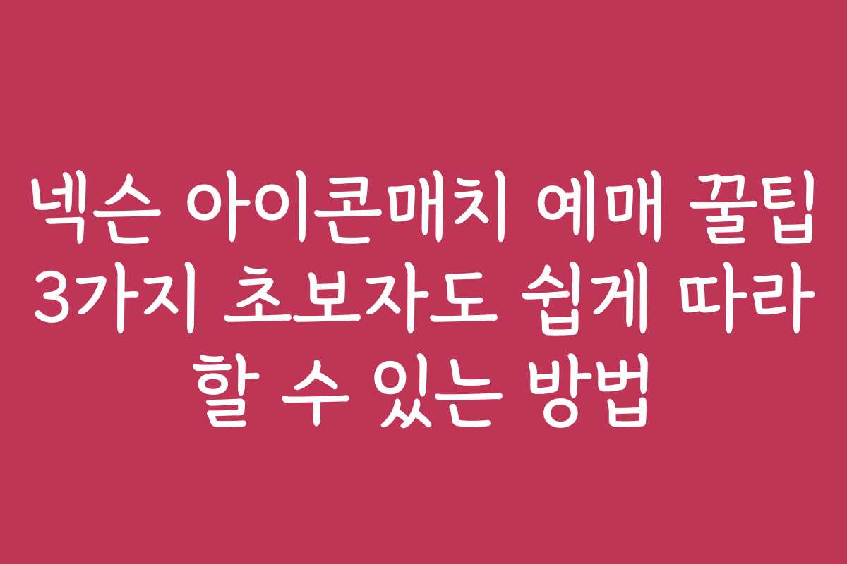 넥슨 아이콘매치 예매 꿀팁 3가지 초보자도 쉽게 따라 할 수 있는 방법