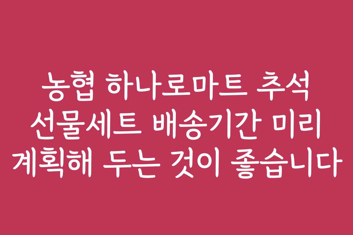 농협 하나로마트 추석 선물세트 배송기간 미리 계획해 두는 것이 좋습니다