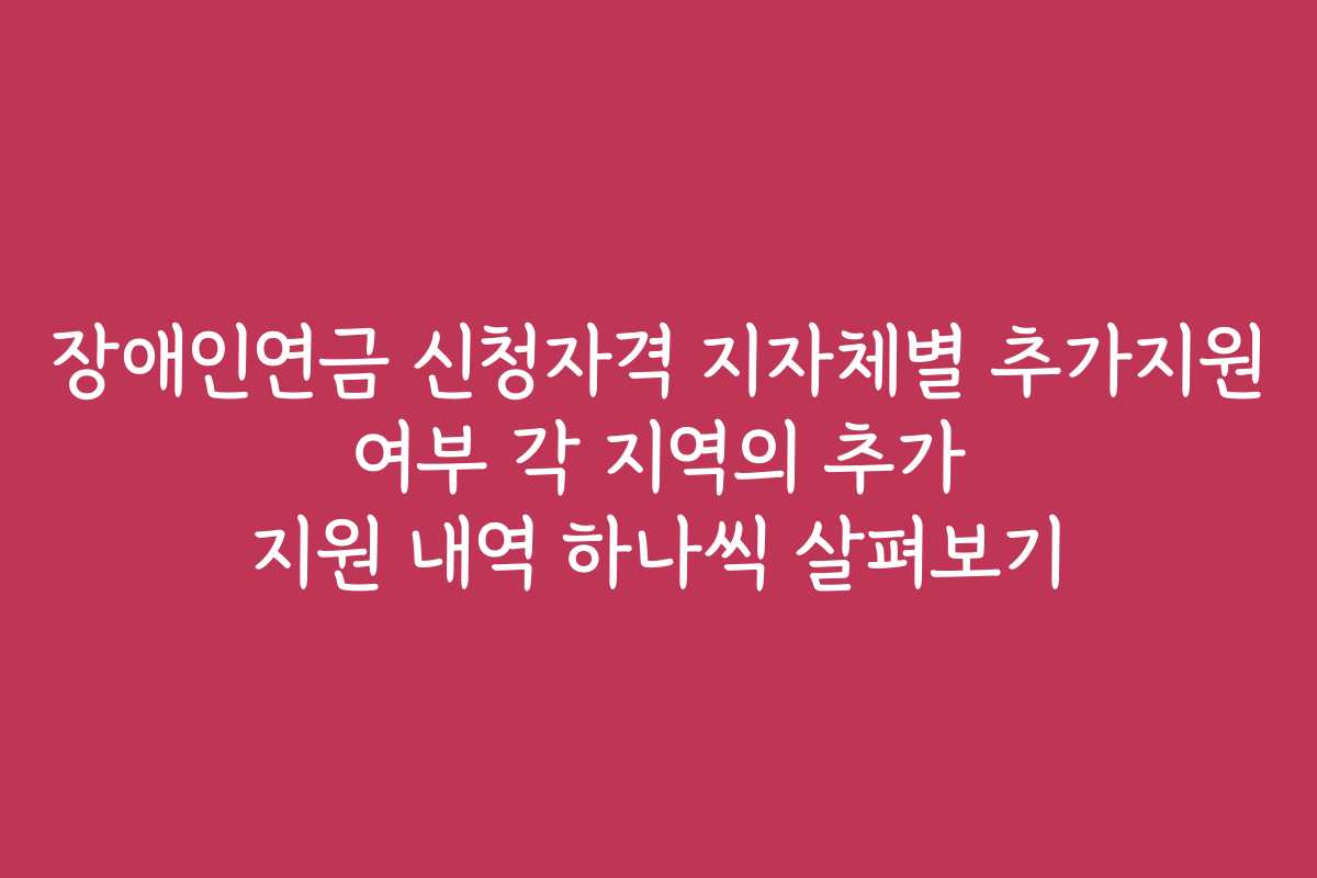 장애인연금 신청자격 지자체별 추가지원 여부 각 지역의 추가 지원 내역 하나씩 살펴보기