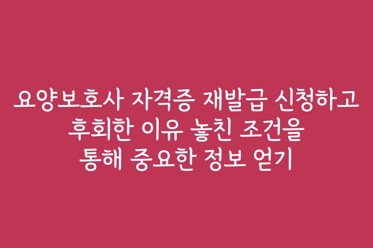 요양보호사 자격증 재발급 신청하고 후회한 이유 놓친 조건을 통해 중요한 정보 얻기