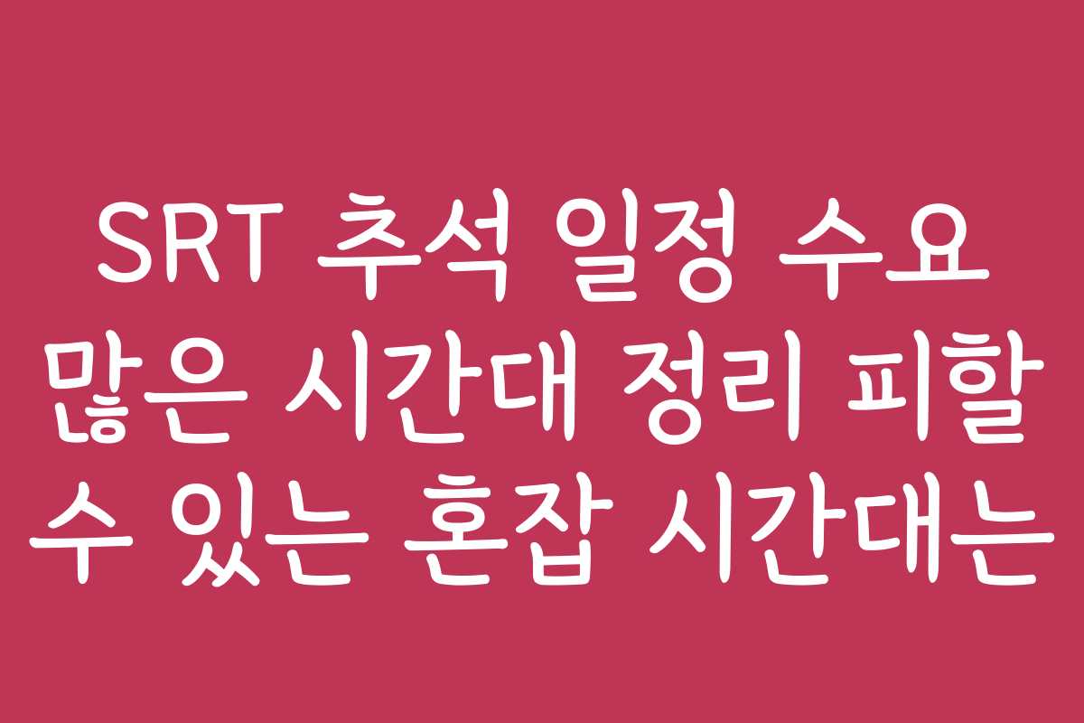 SRT 추석 일정 수요 많은 시간대 정리 피할 수 있는 혼잡 시간대는