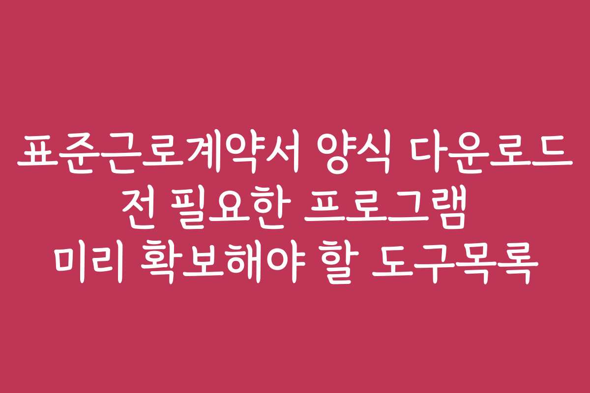 표준근로계약서 양식 다운로드 전 필요한 프로그램 미리 확보해야 할 도구목록