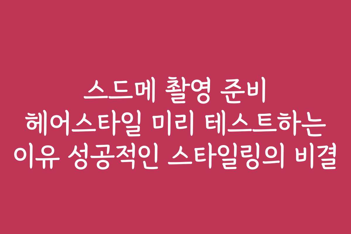스드메 촬영 준비 헤어스타일 미리 테스트하는 이유 성공적인 스타일링의 비결