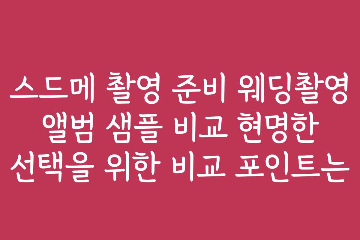 스드메 촬영 준비 웨딩촬영 앨범 샘플 비교 현명한 선택을 위한 비교 포인트는