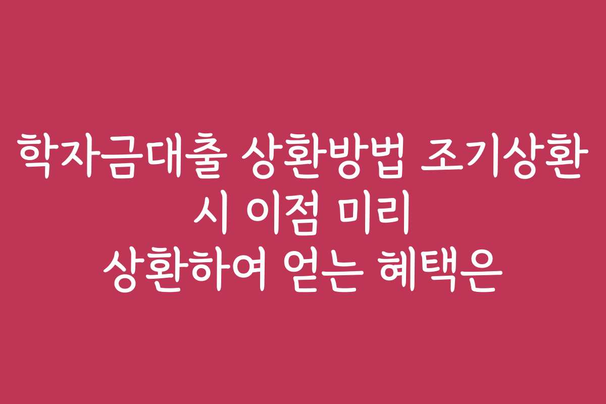 학자금대출 상환방법 조기상환 시 이점 미리 상환하여 얻는 혜택은