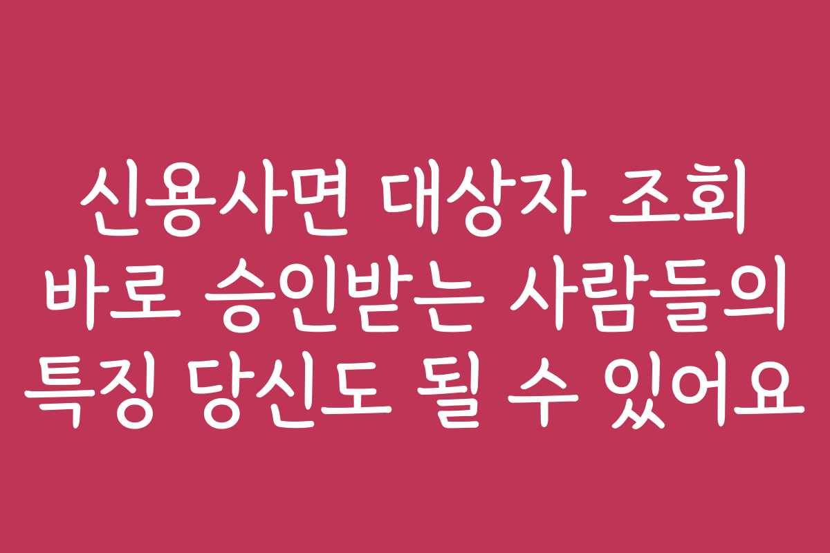 신용사면 대상자 조회 바로 승인받는 사람들의 특징 당신도 될 수 있어요