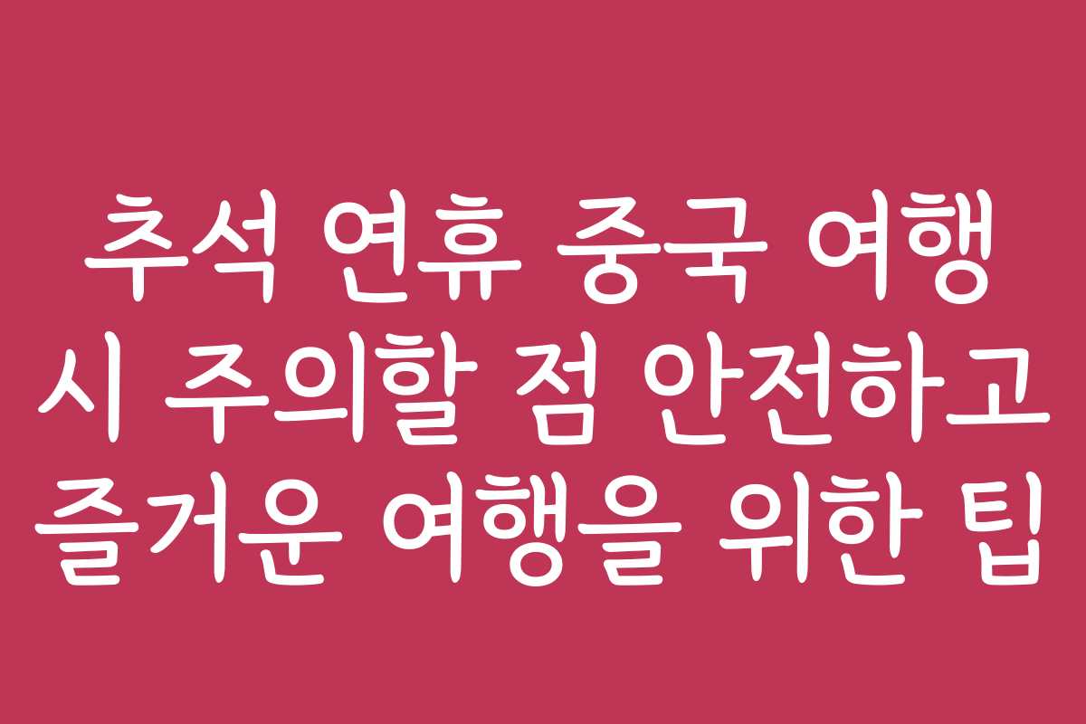 추석 연휴 중국 여행 시 주의할 점 안전하고 즐거운 여행을 위한 팁