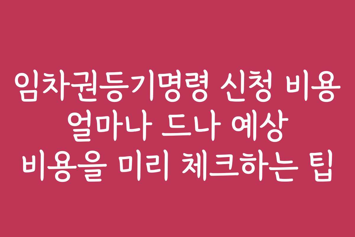 임차권등기명령 신청 비용 얼마나 드나 예상 비용을 미리 체크하는 팁