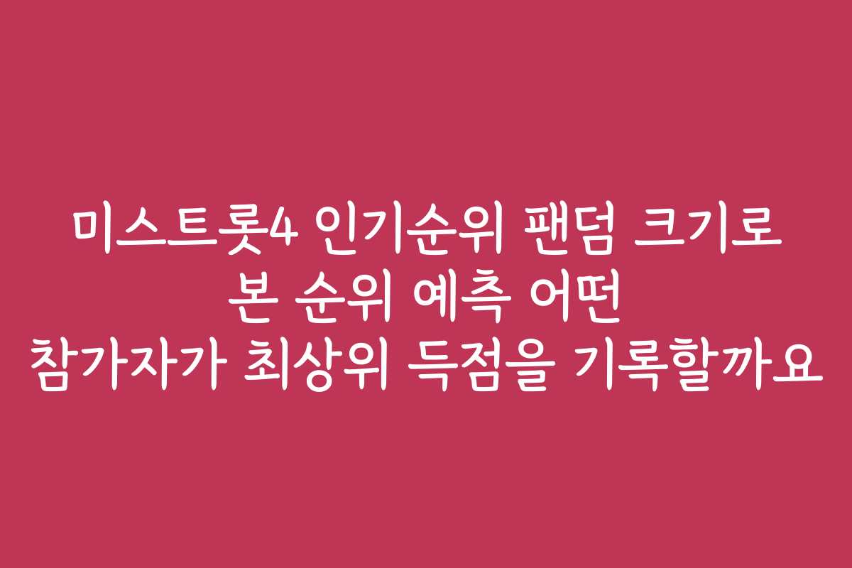 미스트롯4 인기순위 팬덤 크기로 본 순위 예측 어떤 참가자가 최상위 득점을 기록할까요