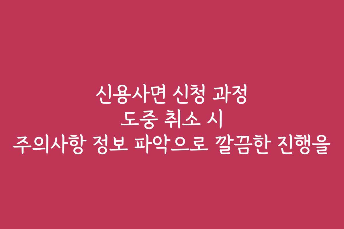 신용사면 신청 과정 도중 취소 시 주의사항 정보 파악으로 깔끔한 진행을