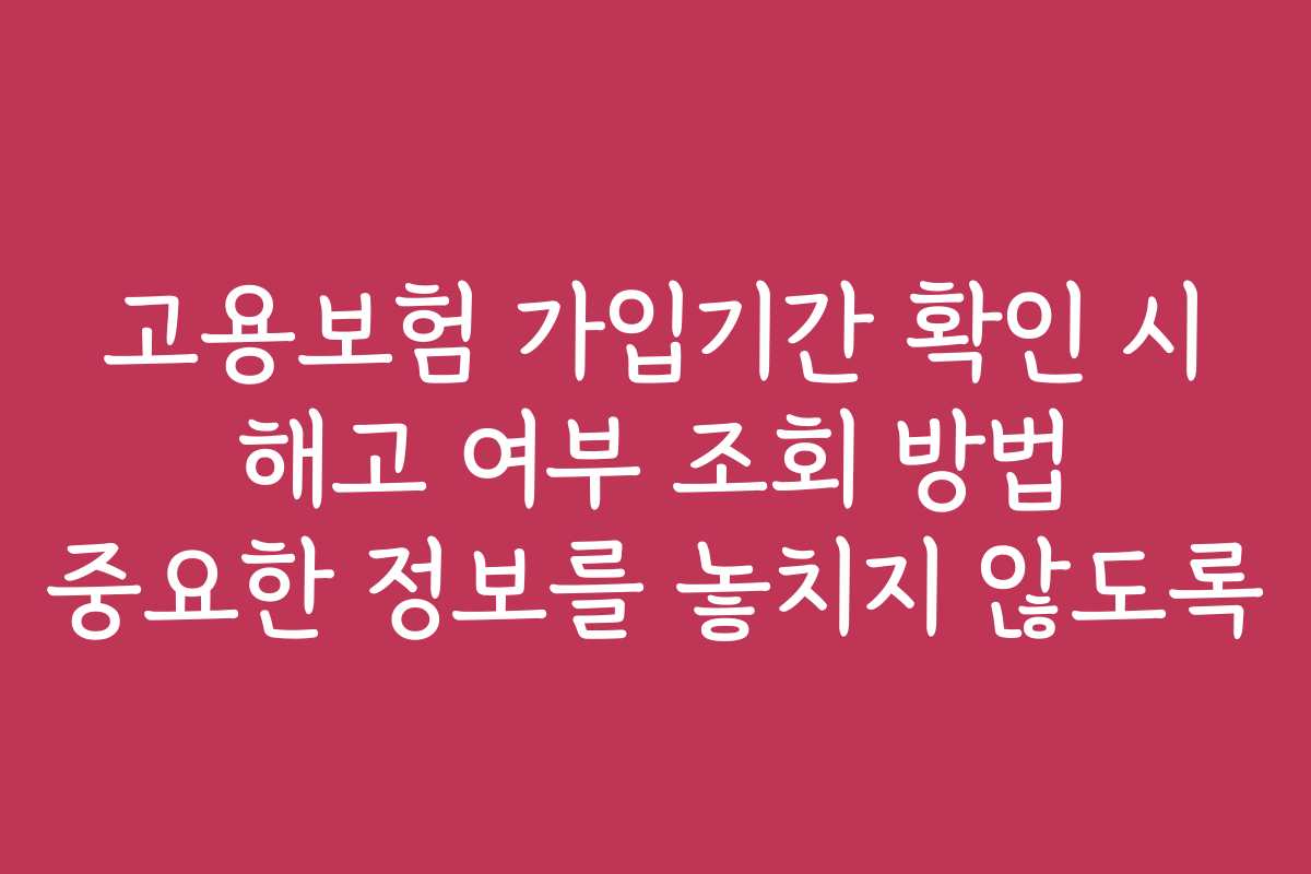 고용보험 가입기간 확인 시 해고 여부 조회 방법 중요한 정보를 놓치지 않도록