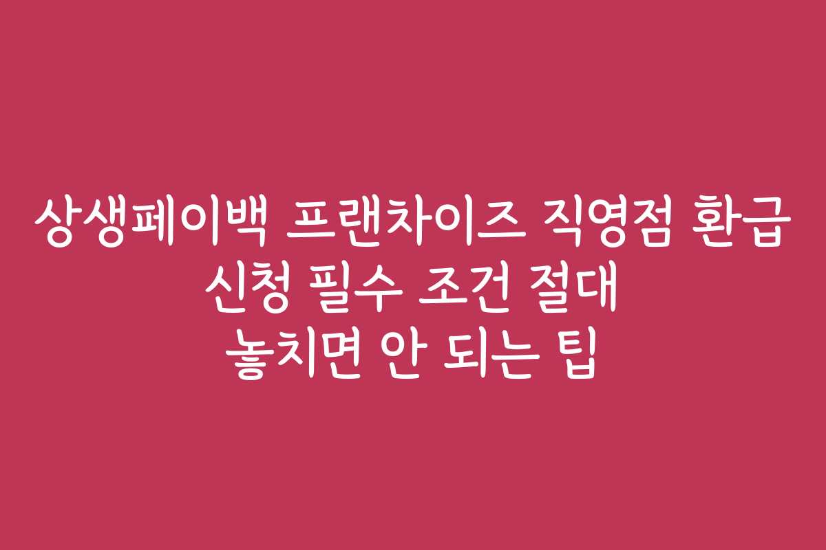 상생페이백 프랜차이즈 직영점 환급 신청 필수 조건 절대 놓치면 안 되는 팁