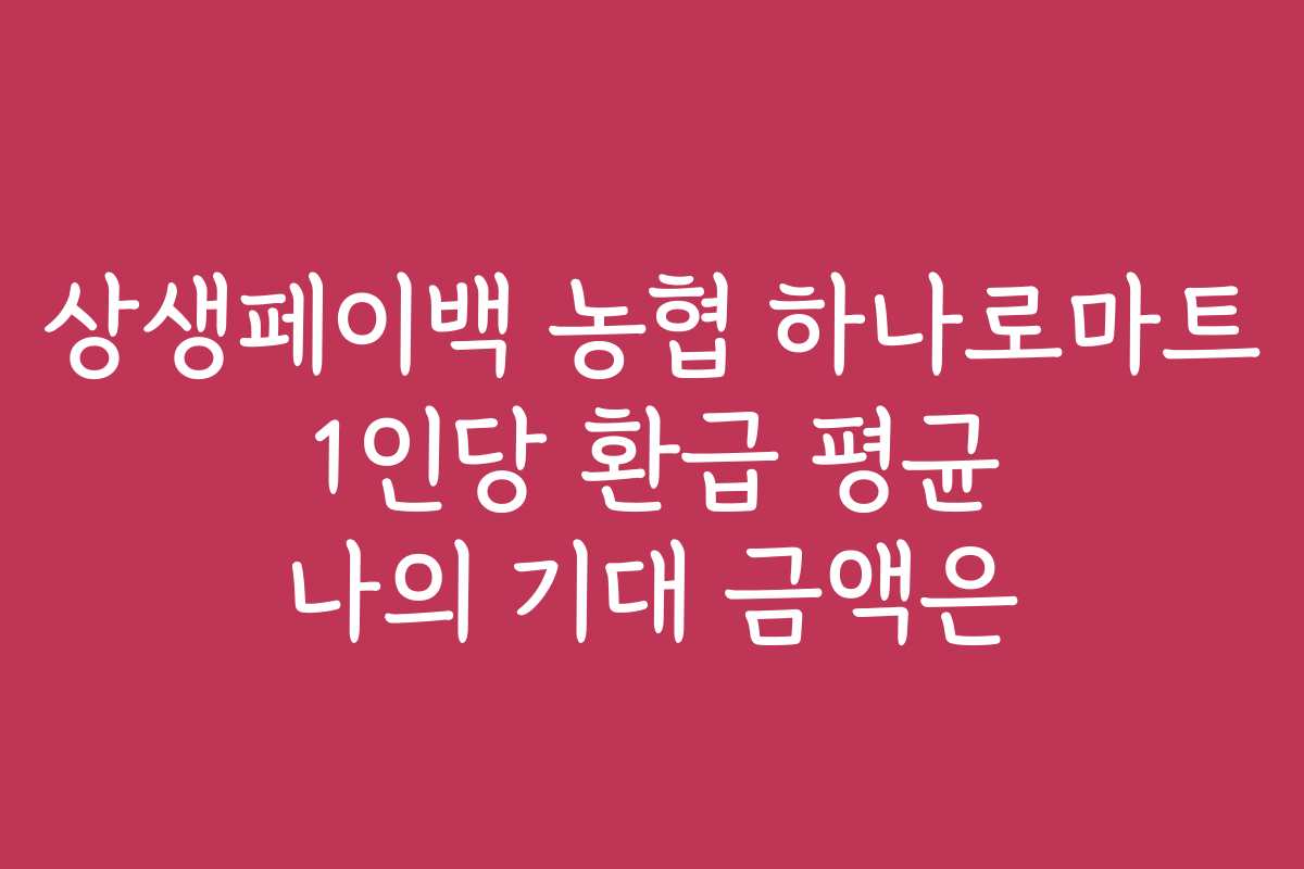 상생페이백 농협 하나로마트 1인당 환급 평균 나의 기대 금액은