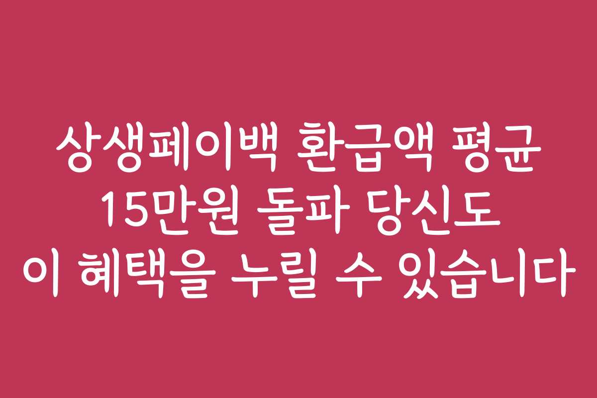 상생페이백 환급액 평균 15만원 돌파 당신도 이 혜택을 누릴 수 있습니다