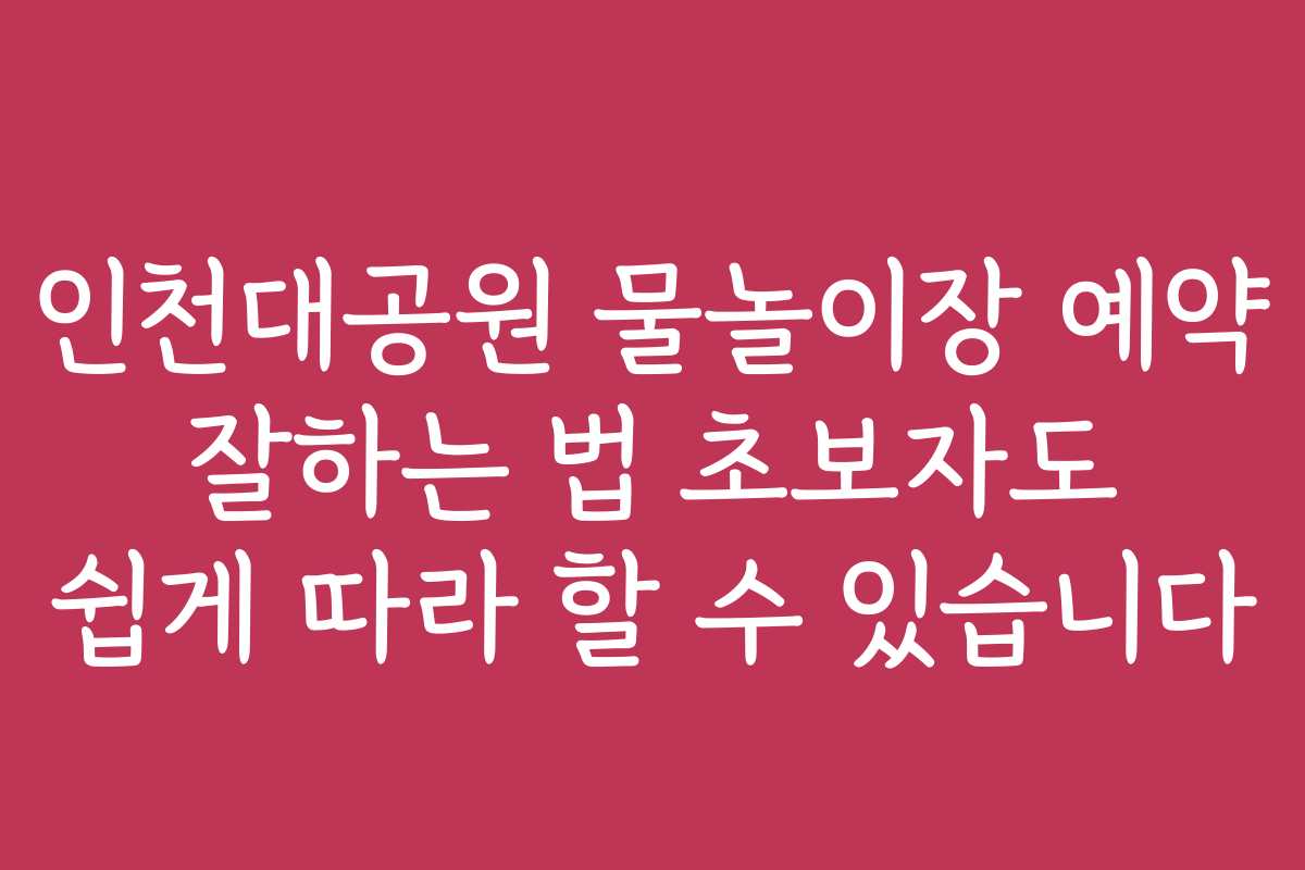 인천대공원 물놀이장 예약 잘하는 법 초보자도 쉽게 따라 할 수 있습니다