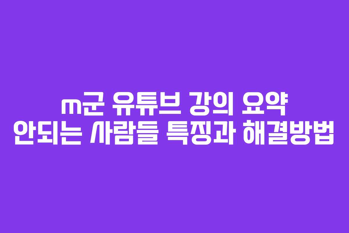 m군 유튜브 강의 요약 안되는 사람들 특징과 해결방법