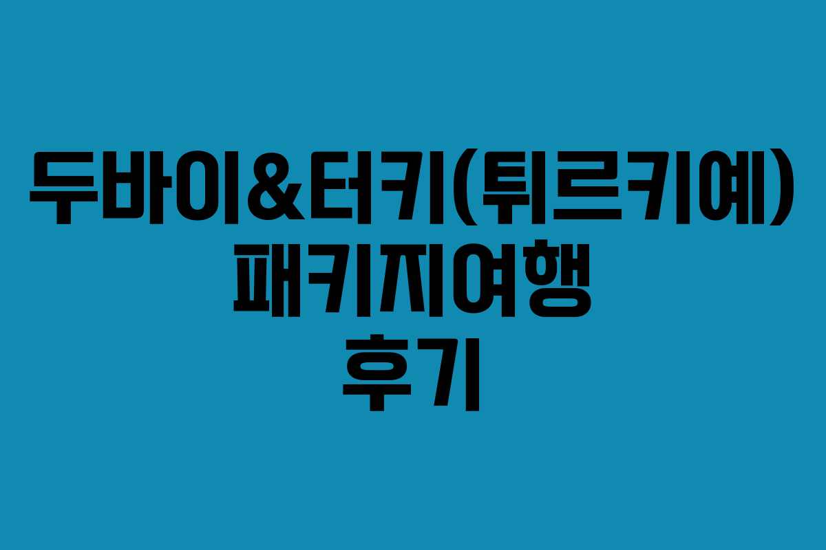 두바이&터키(튀르키예) 패키지여행 후기